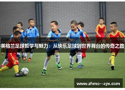 英格兰足球哲学与魅力:从快乐足球到世界舞台的传奇之路 英格兰足球哲学与魅力:从快乐足球到世界舞台的传奇之路