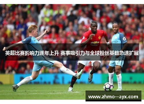 英超比赛影响力逐年上升 赛事吸引力与全球粉丝基数急速扩展 英超比赛影响力逐年上升 赛事吸引力与全球粉丝基数急速扩展