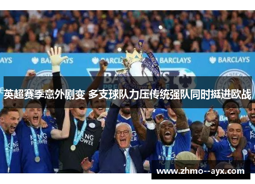 英超赛季意外剧变 多支球队力压传统强队同时挺进欧战 英超赛季意外剧变 多支球队力压传统强队同时挺进欧战