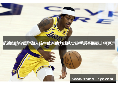 范德彪防守重塑湖人阵容能否助力球队突破季后赛瓶颈走得更远 范德彪防守重塑湖人阵容能否助力球队突破季后赛瓶颈走得更远