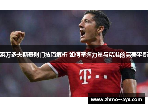 莱万多夫斯基射门技巧解析 如何掌握力量与精准的完美平衡