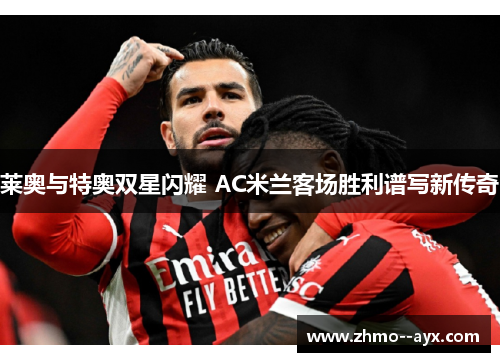 莱奥与特奥双星闪耀 AC米兰客场胜利谱写新传奇