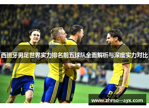 西班牙男足世界实力排名前五球队全面解析与深度实力对比