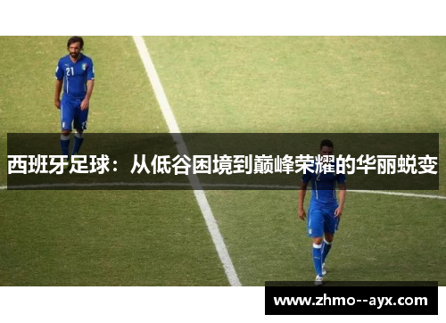 西班牙足球：从低谷困境到巅峰荣耀的华丽蜕变