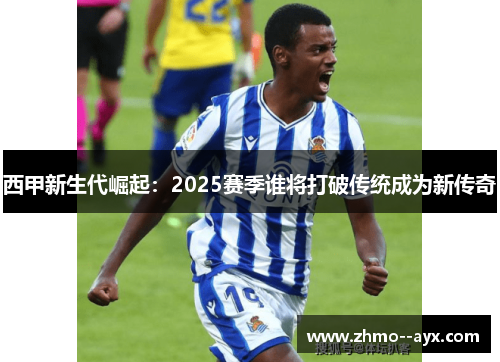 西甲新生代崛起：2025赛季谁将打破传统成为新传奇
