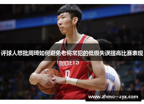 评球人怒批周琦如何避免老将常犯的低级失误提高比赛表现