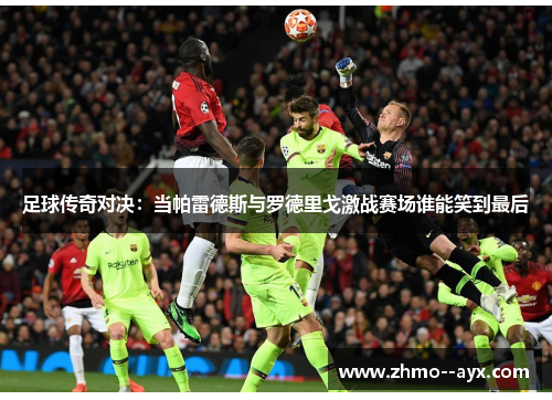 足球传奇对决：当帕雷德斯与罗德里戈激战赛场谁能笑到最后