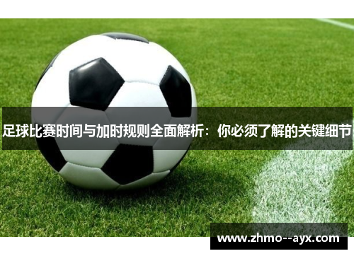 足球比赛时间与加时规则全面解析：你必须了解的关键细节