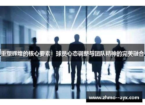 重塑辉煌的核心要素:球员心态调整与团队精神的完美融合 重塑辉煌的核心要素:球员心态调整与团队精神的完美融合