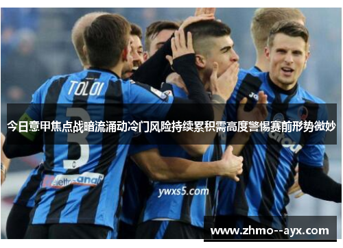 今日意甲焦点战暗流涌动冷门风险持续累积需高度警惕赛前形势微妙