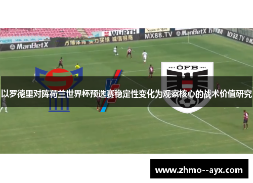 以罗德里对阵荷兰世界杯预选赛稳定性变化为观察核心的战术价值研究