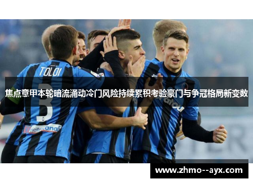 焦点意甲本轮暗流涌动冷门风险持续累积考验豪门与争冠格局新变数