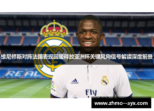 维尼修斯对阵法国表现回暖释放亚洲杯关键风向信号解读深度前景