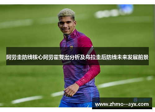 阿劳圭防线核心阿劳霍复出分析及乌拉圭后防线未来发展前景