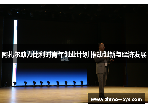 阿扎尔助力比利时青年创业计划 推动创新与经济发展 阿扎尔助力比利时青年创业计划 推动创新与经济发展