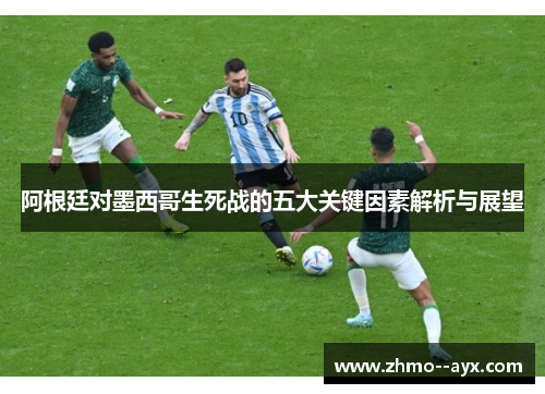 阿根廷对墨西哥生死战的五大关键因素解析与展望