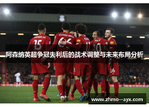 阿森纳英超争冠失利后的战术调整与未来布局分析 阿森纳英超争冠失利后的战术调整与未来布局分析
