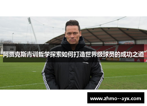 阿贾克斯青训哲学探索如何打造世界级球员的成功之道 阿贾克斯青训哲学探索如何打造世界级球员的成功之道
