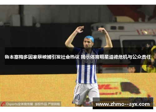 鲁本塞梅多因家暴被捕引发社会热议 揭示体育明星道德危机与公众责任