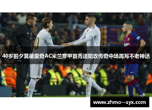 40岁前夕莫德里奇AC米兰意甲首秀送助攻传奇中场再写不老神话