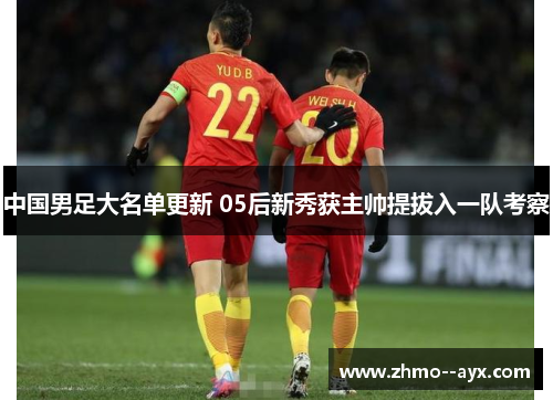 中国男足大名单更新 05后新秀获主帅提拔入一队考察