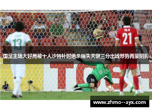 国足主场大好局被十人沙特补时绝杀痛失关键三分出线形势再蒙阴影 国足主场大好局被十人沙特补时绝杀痛失关键三分出线形势再蒙阴影