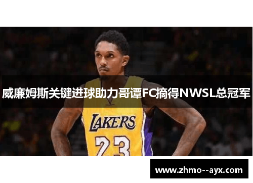 威廉姆斯关键进球助力哥谭FC摘得NWSL总冠军