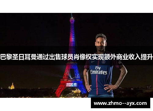 巴黎圣日耳曼通过出售球员肖像权实现额外商业收入提升 巴黎圣日耳曼通过出售球员肖像权实现额外商业收入提升