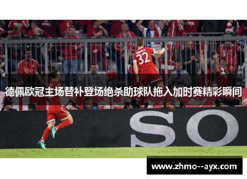 德佩欧冠主场替补登场绝杀助球队拖入加时赛精彩瞬间 德佩欧冠主场替补登场绝杀助球队拖入加时赛精彩瞬间