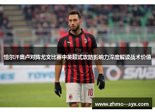 恰尔汗奥卢对阵尤文比赛中英超式攻防影响力深度解读战术价值 恰尔汗奥卢对阵尤文比赛中英超式攻防影响力深度解读战术价值