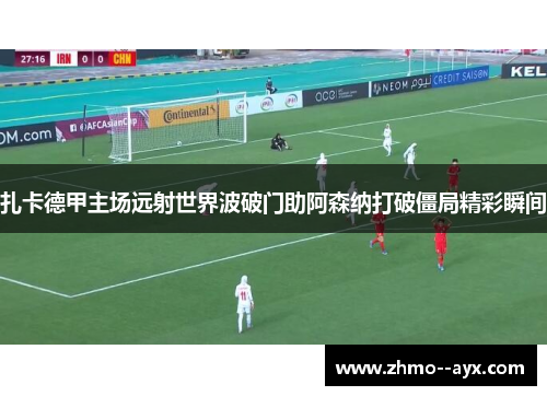 扎卡德甲主场远射世界波破门助阿森纳打破僵局精彩瞬间