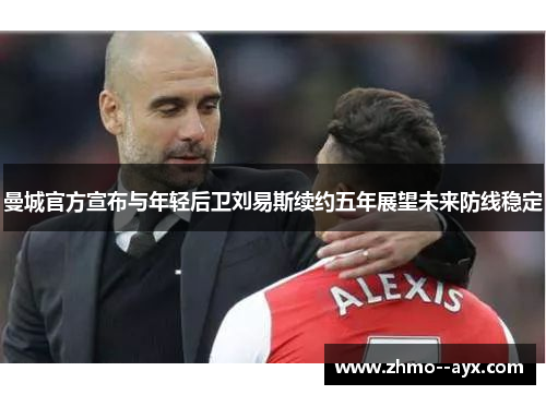 曼城官方宣布与年轻后卫刘易斯续约五年展望未来防线稳定 曼城官方宣布与年轻后卫刘易斯续约五年展望未来防线稳定