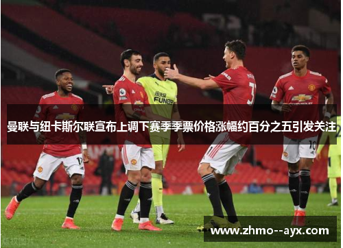 曼联与纽卡斯尔联宣布上调下赛季季票价格涨幅约百分之五引发关注 曼联与纽卡斯尔联宣布上调下赛季季票价格涨幅约百分之五引发关注