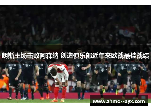 朗斯主场击败阿森纳 创造俱乐部近年来欧战最佳战绩 朗斯主场击败阿森纳 创造俱乐部近年来欧战最佳战绩