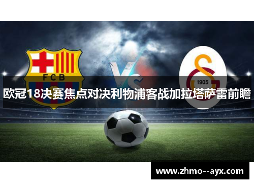 欧冠18决赛焦点对决利物浦客战加拉塔萨雷前瞻 欧冠18决赛焦点对决利物浦客战加拉塔萨雷前瞻