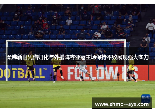 柔佛新山凭借归化与外援阵容亚冠主场保持不败展现强大实力