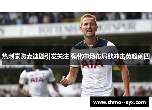 热刺豪购麦迪逊引发关注 强化中场布局欲冲击英超前四 热刺豪购麦迪逊引发关注 强化中场布局欲冲击英超前四