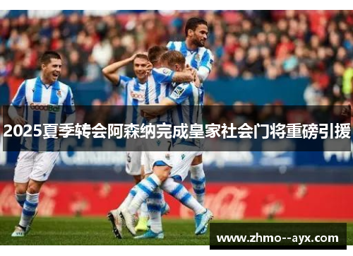 2025夏季转会阿森纳完成皇家社会门将重磅引援