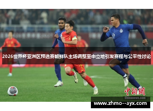 2026世界杯亚洲区预选赛朝鲜队主场调整至中立地引发赛程与公平性讨论