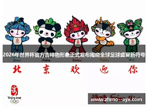 2026年世界杯官方吉祥物形象正式发布揭晓全球足球盛宴新符号 2026年世界杯官方吉祥物形象正式发布揭晓全球足球盛宴新符号