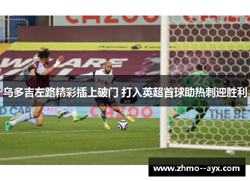 乌多吉左路精彩插上破门 打入英超首球助热刺迎胜利