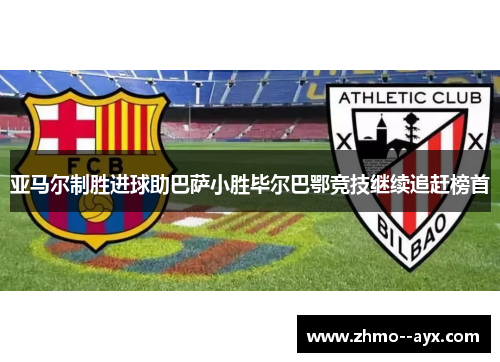 亚马尔制胜进球助巴萨小胜毕尔巴鄂竞技继续追赶榜首