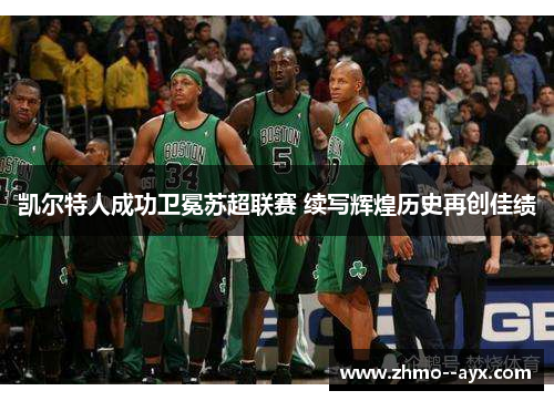 凯尔特人成功卫冕苏超联赛 续写辉煌历史再创佳绩 凯尔特人成功卫冕苏超联赛 续写辉煌历史再创佳绩