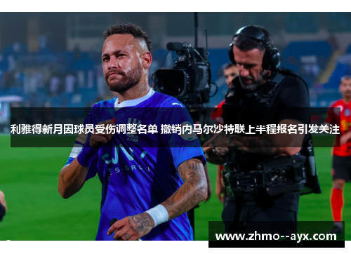 利雅得新月因球员受伤调整名单 撤销内马尔沙特联上半程报名引发关注
