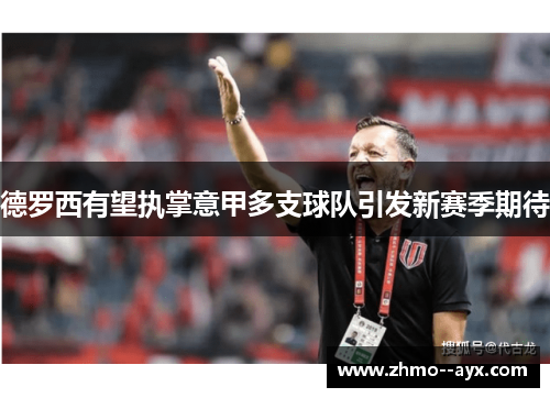 德罗西有望执掌意甲多支球队引发新赛季期待