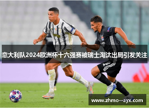 意大利队2024欧洲杯十六强赛被瑞士淘汰出局引发关注