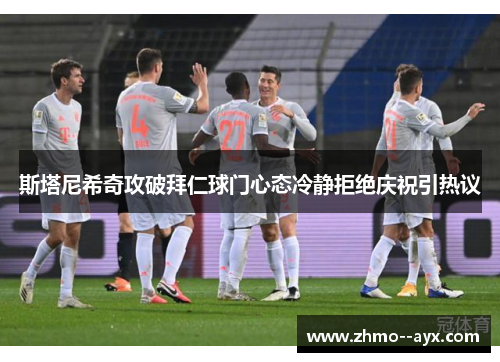 斯塔尼希奇攻破拜仁球门心态冷静拒绝庆祝引热议