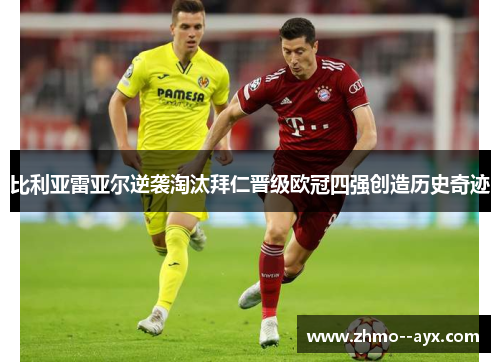 比利亚雷亚尔逆袭淘汰拜仁晋级欧冠四强创造历史奇迹
