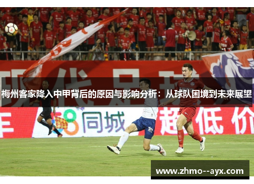 梅州客家降入中甲背后的原因与影响分析：从球队困境到未来展望