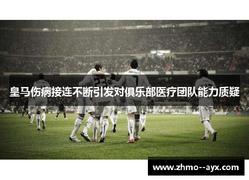 皇马伤病接连不断引发对俱乐部医疗团队能力质疑